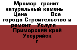 Мрамор, гранит, натуральный камень! › Цена ­ 10 000 - Все города Строительство и ремонт » Услуги   . Приморский край,Уссурийск г.